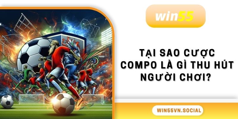 Cược Compo Là Gì? Tất Tần Tật Điều Cần Biết Tại Win55 3 Tại sao cược compo là gì thu hút người chơi?