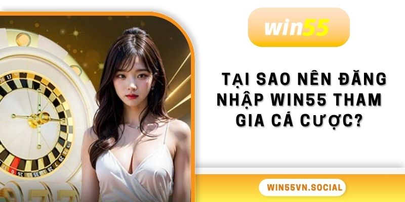Tại sao nên đăng nhập Win55 tham gia cá cược?
