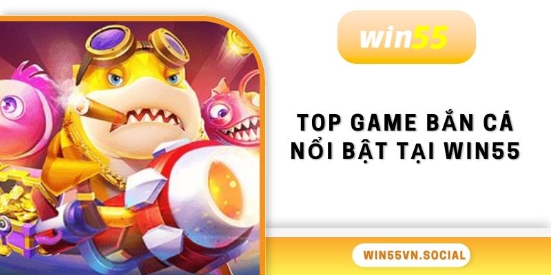 Bắn Cá Win55 3 Top game bắn cá nổi bật tại Win55